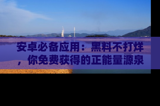 安卓必备应用:黑料不打烊,你免费获得的正能量源泉!