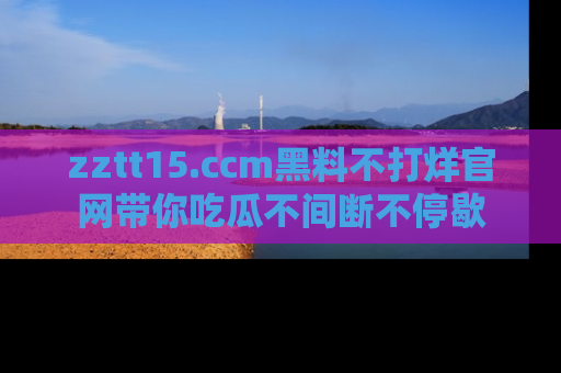 zztt15.ccm黑料不打烊官网带你吃瓜不间断不停歇