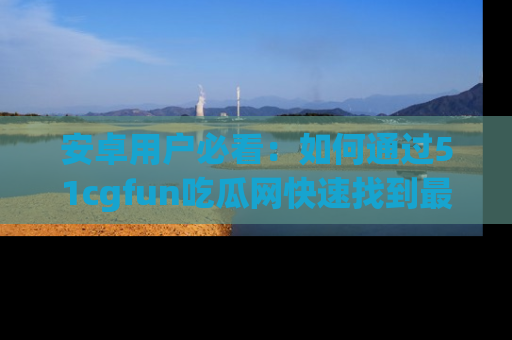 安卓用户必看:如何通过51cgfun吃瓜网快速找到最新链接?