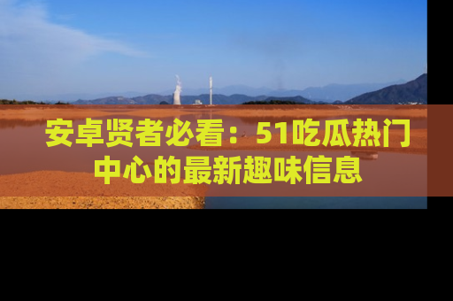 安卓贤者必看:51吃瓜热门中心的最新趣味信息