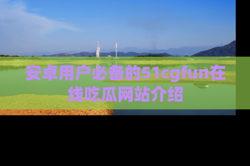 安卓用户必备的51cgfun在线吃瓜网站介绍