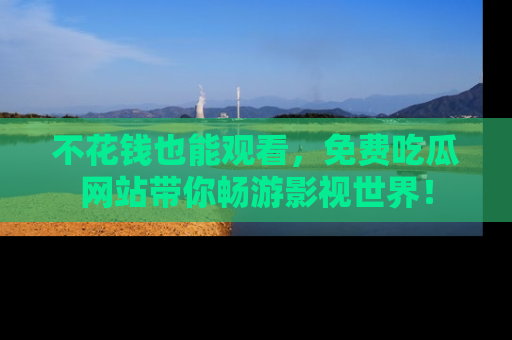 不花钱也能观看，免费吃瓜网站带你畅游影视世界！