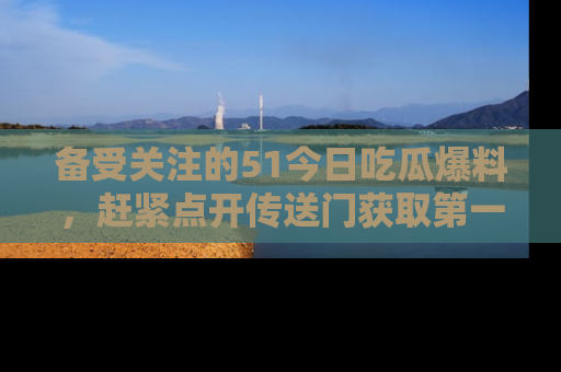 备受关注的51今日吃瓜爆料,赶紧点开传送门获取第一手消息!
