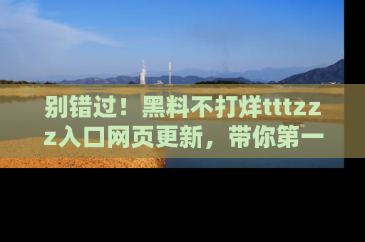 别错过!黑料不打烊tttzzz入口网页更新,带你第一时间了解最新动态!