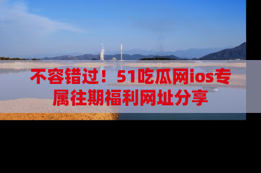不容错过!51吃瓜网ios专属往期福利网址分享