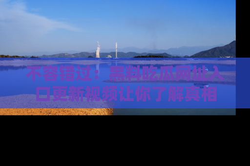 不容错过:黑料吃瓜网址入口更新视频让你了解真相
