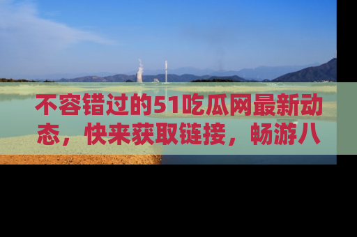 不容错过的51吃瓜网最新动态,快来获取链接,畅游八卦世界!