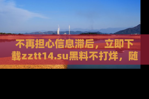 不再担心信息滞后,立即下载zztt14.su黑料不打烊,随时获取新鲜黑料!