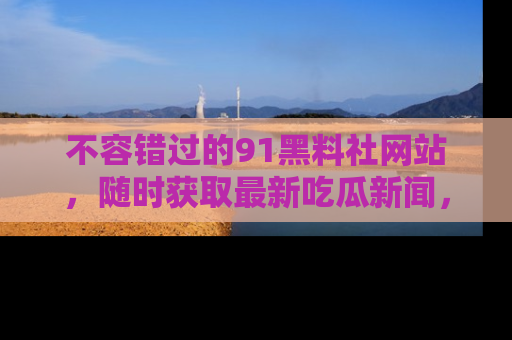 不容错过的91黑料社网站,随时获取最新吃瓜新闻,留意91黑料社的动态更新!