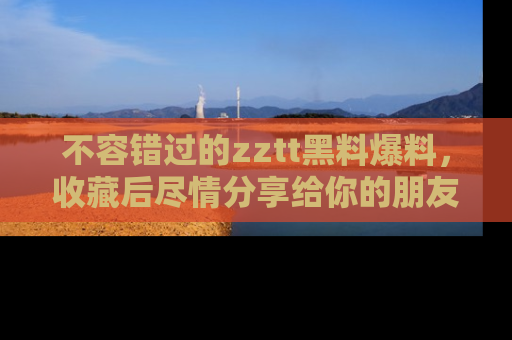 不容错过的zztt黑料爆料,收藏后尽情分享给你的朋友