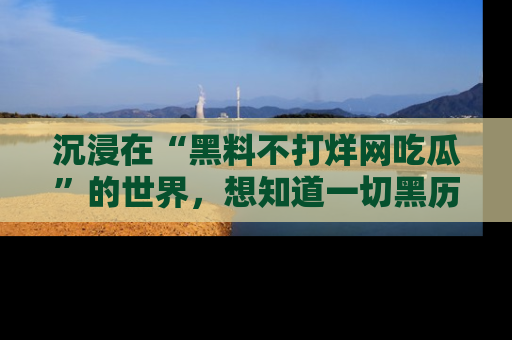 沉浸在“黑料不打烊网吃瓜”的世界,想知道一切黑历史与内幕信息的网站!