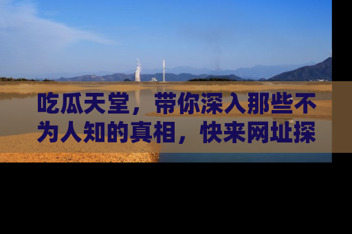吃瓜天堂,带你深入那些不为人知的真相,快来网址探索吧!