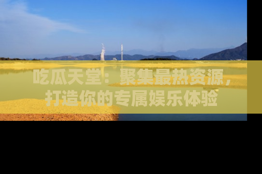 吃瓜天堂:聚集最热资源,打造你的专属娱乐体验