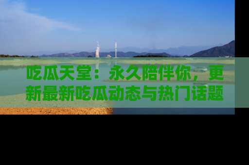 吃瓜天堂:永久陪伴你,更新最新吃瓜动态与热门话题