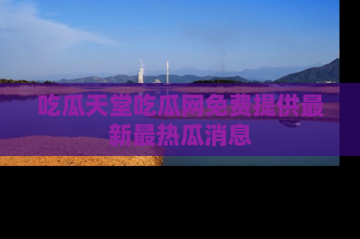 吃瓜天堂吃瓜网免费提供最新最热瓜消息