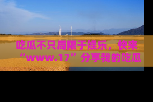 吃瓜不只局限于娱乐,快来“www.17”分享我的吃瓜技巧,成为社交圈的明星!