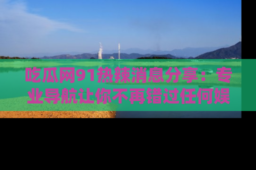 吃瓜网91热辣消息分享:专业导航让你不再错过任何娱乐八卦