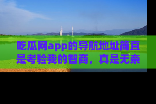 吃瓜网app的导航地址简直是考验我的智商,真是无奈!