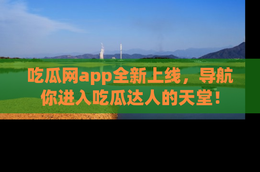 吃瓜网app全新上线,导航你进入吃瓜达人的天堂!