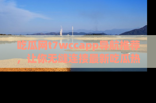 吃瓜网t7wccapp导航推荐,让你无缝连接最新吃瓜热点内容!