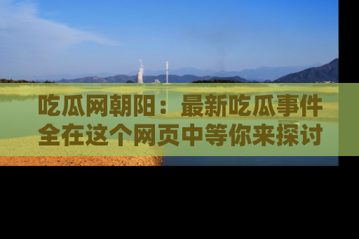 吃瓜网朝阳:最新吃瓜事件全在这个网页中等你来探讨!