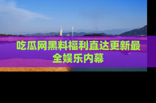 吃瓜网黑料福利直达更新最全娱乐内幕