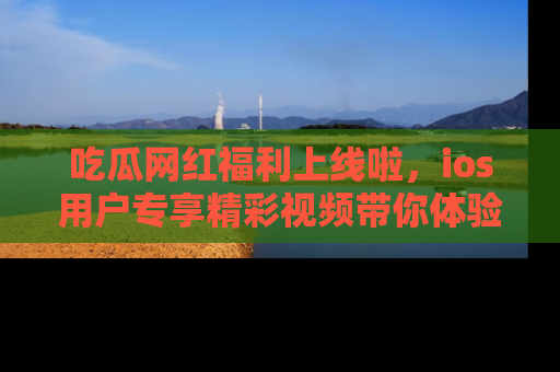 吃瓜网红福利上线啦,ios用户专享精彩视频带你体验乐趣!