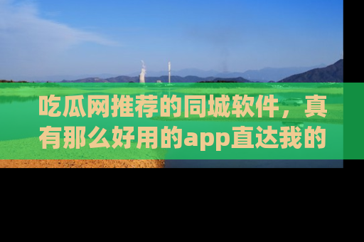 吃瓜网推荐的同城软件,真有那么好用的app直达我的心吗?