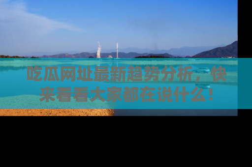 吃瓜网址最新趋势分析,快来看看大家都在说什么!
