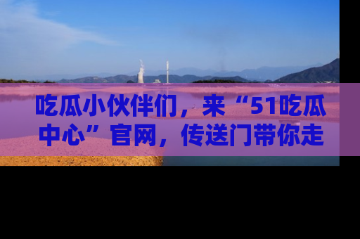 吃瓜小伙伴们,来“51吃瓜中心”官网,传送门带你走入八卦世界!