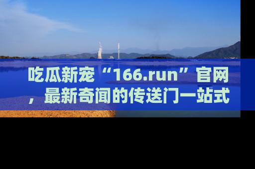 吃瓜新宠“166.run”官网,最新奇闻的传送门一站式体验