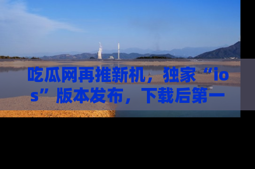 吃瓜网再推新机,独家“ios”版本发布,下载后第一时间获取热点吃瓜信息!