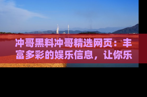冲哥黑料冲哥精选网页:丰富多彩的娱乐信息,让你乐不停息