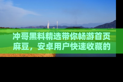 冲哥黑料精选带你畅游首页麻豆,安卓用户快速收藏的秘密武器!