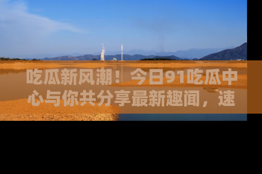 吃瓜新风潮!今日91吃瓜中心与你共分享最新趣闻,速来点击入口看看吧!
