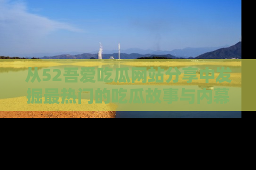 从52吾爱吃瓜网站分享中发掘最热门的吃瓜故事与内幕