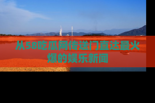 从58吃瓜网传送门直达最火爆的娱乐新闻