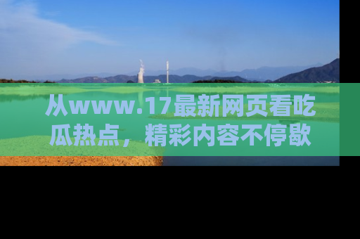 从www.17最新网页看吃瓜热点，精彩内容不停歇