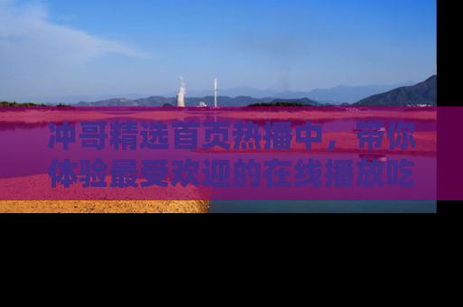 冲哥精选首页热播中，带你体验最受欢迎的在线播放吃瓜节目