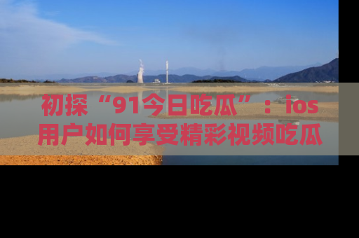 初探“91今日吃瓜”：ios用户如何享受精彩视频吃瓜时光