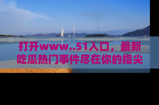 打开www..51入口，最新吃瓜热门事件尽在你的指尖，马上来看看！