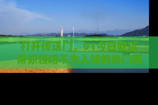 打开传送门，91今日吃瓜带你领略不为人知的热门新闻！