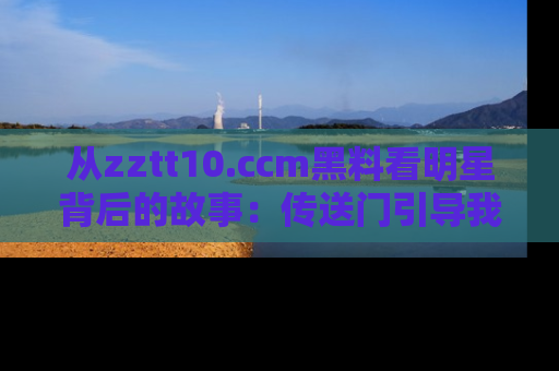 从zztt10.ccm黑料看明星背后的故事：传送门引导我们探索真相！