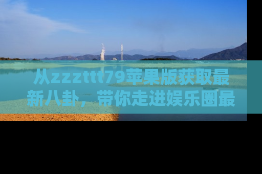 从zzzttt79苹果版获取最新八卦，带你走进娱乐圈最热内幕！