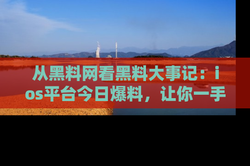 从黑料网看黑料大事记：ios平台今日爆料，让你一手掌握八卦内幕