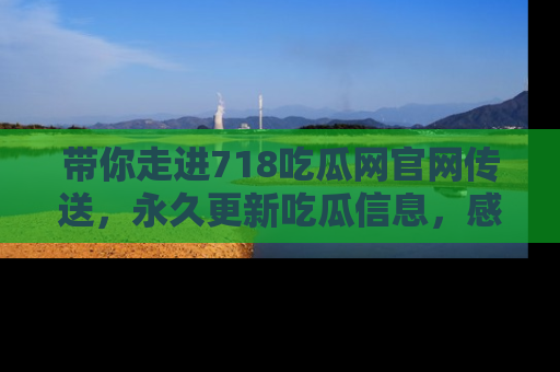 带你走进718吃瓜网官网传送，永久更新吃瓜信息，感受娱乐圈的风云变幻！