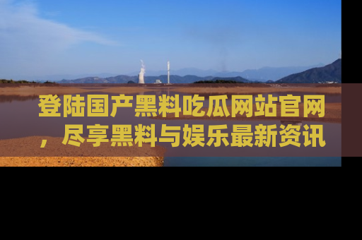 登陆国产黑料吃瓜网站官网，尽享黑料与娱乐最新资讯