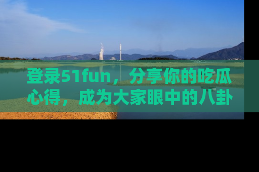 登录51fun，分享你的吃瓜心得，成为大家眼中的八卦专家！