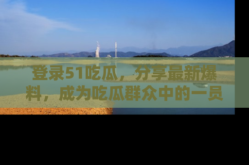 登录51吃瓜，分享最新爆料，成为吃瓜群众中的一员！