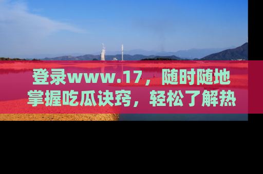 登录www.17，随时随地掌握吃瓜诀窍，轻松了解热点！